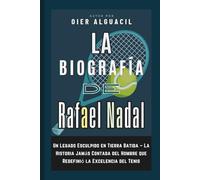 La Biografía de Rafael Nadal: Un Legado Esculpido en Tierra Batida - La Historia Jamás Contada del Hombre que Redefinió la Excelencia del Tenis