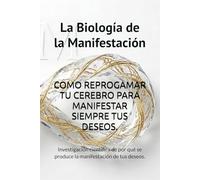 La Biología de la Manifestación: Cómo reprogramar tu cerebro para manifestar lo que quieres: Investigación de por qué se produce la manifestación de tus deseos.