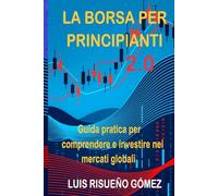 LA BORSA PER PRINCIPIANTI 2.0: Guida pratica per comprendere e investire nei mercati globali
