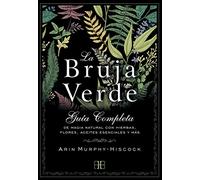 La bruja verde : guía completa de magia natural con hierbas, flores, aceites esenciales y más