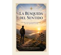 LA BÚSQUEDA DEL SENTIDO: Un Viaje A Través De Las Grandes Preguntas Que Dan Significado A La Vida