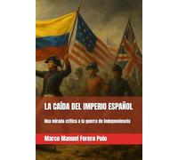 LA CAÍDA DEL IMPERIO ESPAÑOL: Una mirada crítica a la guerra de independencia (Historia de Hispanoamérica)