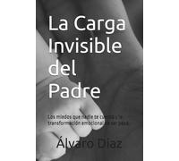 La Carga Invisible del Padre: Los miedos que nadie te cuenta y la transformación emocional de ser papá.