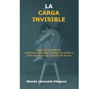 La Carga Invisible: Edición en Español: Guía para cuidadores: resiliencia emocional, manejo del estrés y cómo encontrar luz a través del humor
