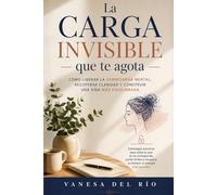 La Carga Invisible que Te Agota: Cómo liberar la sobrecarga mental, recuperar claridad y construir una vida más equilibrada