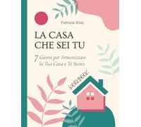 La Casa che Sei Tu: 7 Giorni per Armonizzare la Tua Casa e Te Stessə