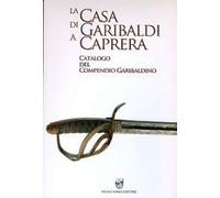 La Casa di Garibaldi a Caprera. Catalogo del compendio garibaldino.