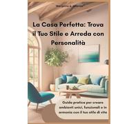 La Casa Perfetta: Trova il Tuo Stile e Arreda con Personalità: Guida pratica per creare ambienti unici, funzionali e in armonia con il tuo stile di vita
