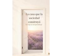La Casa Que La Sociedad Construyó: Un Viaje de Desaprendizaje: Todo Lo Que Me Enseñaron a Tolerar