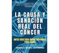 La causa y sanación real del cáncer: Lo que tu médico no tiene ni idea, lo que tu "especialista" no te pudo responder
