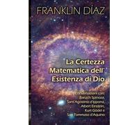 La Certezza Matematica dell’Esistenza di Dio: Conversazioni con Baruch Spinoza, Sant'Agostino d'Ippona, Albert Einstein, Kurt Gödel e San Tommaso d'Aquino
