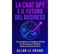 LA CHAT GPT E IL FUTURO DEL BUSINESS: Come applicare l'intelligenza artificiale per aumentare il reddito anche se si parte da zero! (come usare chatgpt)