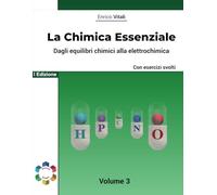 La Chimica Essenziale - Fondamenti Di Chimica Generale con Esercizi per Studenti di Scuole Superiori ed Universitari: Dagli equilibri chimici alla elettrochimica - Volume 3 - Con esercizi guidati.