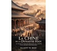 LA CHINE DE LA DYNASTIE HAN: Un voyage au cœur des dirigeants, de la société et de l'histoire transformatrice