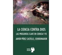La ciencia contra Dios: Las preguntas clave en Ciencia y Fe