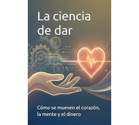 La ciencia de dar: Cómo se mueven el corazón, la mente y el dinero