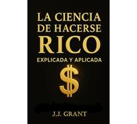 La Ciencia de Hacerse Rico Explicada y Aplicada: Cómo llevar los principios de Wallace D. Wattles a tu vida real hoy