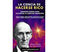 La Ciencia de Hacerse Rico - Wallace D. Watlles: Sabiduría Eterna Para Alcanzar La Libertad Financiera. Incluye Además “Cómo Obtener Lo Que Deseas” En Una Nueva Versión Actualizada Al Español