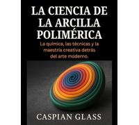 La Ciencia De La Arcilla Polimérica: La química, las técnicas y la maestría creativa detrás del arte moderno.