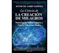 LA CIENCIA DE LA CREACIÓN DE MILAGROS: Neurociencia, Física Cuántica y Vivir la Vida de tus Sueños