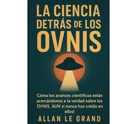 LA CIENCIA DETRÁS DE LOS OVNIS: Cómo los avances científicos están acercándonos a la verdad sobre los OVNIS, ¡AUN si nunca has creído en ellos!