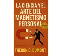 La Ciencia y el Arte del Magnetismo Personal (Emprendimiento y Desarrollo Personal)