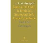 La Cité Antique: Étude sur le Culte, le Droit, les Institutions de la Grèce Et de Rome
