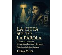 La città sotto la Parola: Giovanni Calvino e la nascita del mondo riformato