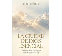 La Ciudad de Dios Esencial: La sabiduría de San Agustín para el católico de hoy