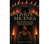 LA CIVILTÀ MICENEA: Come sorse la prima società avanzata della Grecia continentale, come dominò il mondo egeo e come lasciò leggende che hanno plasmato la storia greca.