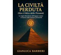 LA CIVILTA PERDUTA Oltre il Mito delle Piramidi: Le origini dimenticate dell'ingegno umano e il mistero delle strutture preistoriche