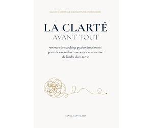 La Clarté Avant Tout: 90 jours de coaching psycho-émotionnel pour désencombrer ton esprit et remettre de l’ordre dans ta vie