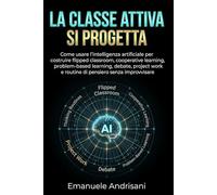 LA TTIVA SI PROGETTA: Come usare l’intelligenza artificiale per costruire flipped classroom, cooperative learning, problem-based learning, ... work e routine di pensiero senza improvvisare