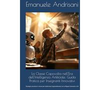 La Classe Capovolta nell'Era dell'Intelligenza Artificiale: Guida Pratica per Insegnanti Innovativi: Strategie, strumenti e risorse per trasformare l'apprendimento con la flipped classroom e l'AI