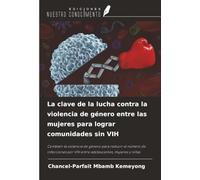 La clave de la lucha contra la violencia de género entre las mujeres para lograr comunidades sin VIH: Combatir la violencia de género para reducir el ... por VIH entre adolescentes, mujeres y niñas