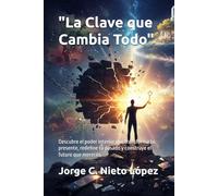 "La Clave que Cambia Todo": Descubre el poder interior que transforma tu presente, redefine tu pasado y construye el futuro que mereces.