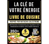LA CLÉ DE VOTRE ÉNERGIE LIVRE DE CUISINE: Inspiré par Natacha Calestreme: 350 Recettes revitalisantes pour équilibrer votre métabolisme et libérer votre vitalité intérieure