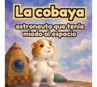 La cobaya astronauta que tenía miedo al espacio: Cuento infantil sobre superar miedos, ganar confianza y atreverse a intentar cosas nuevas | Libro ilustrado en español para niños de 3 a 6 años