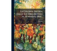 La Colonia Eritrea Dalle Sue Origini Fino Al 10 Marzo, 1900...