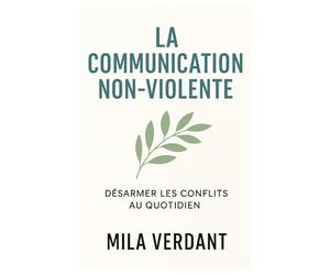 La communication non-violente: Désarmer les conflits au quotidien