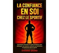 La Confiance en Soi Chez le Sportif: Techniques mentales et outils pratiques, pour débloquer son mental, renforcer sa motivation et performer dans la durée