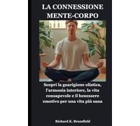 LA CONNESSIONE MENTE-CORPO: Scopri la guarigione olistica, l'armonia interiore, la vita consapevole e il benessere emotivo per una vita più sana