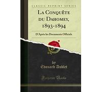 La Conquète Du Dahomey, 1893-1894: D'Après Les Documents Officiels (Classic Reprint)