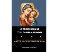 La consacrazione totale a Maria spiegata: Una guida completa alla devozione mariana, al rosario e al vivere sotto la sua protezione materna.