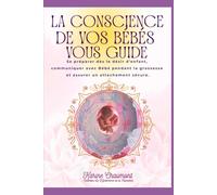 LA CONSCIENCE DE VOS BEBES VOUS GUIDE: Se préparer dès le désir d’enfant, communiquer avec bébé pendant la grossesse et assurer un attachement sécure (LA QYNTESSENCE DE LA NAISSANCE)