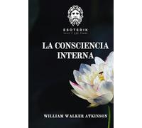 La Consciencia Interna: Curso de Lecciones sobre los Planos Internos de la Mente, la Intuición, el Instinto, el Pensamiento Automático y Otras Fases ... Walker Atkinson - Esoterik Editorial)