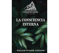 La Consciencia Interna: Metafísica Práctica Para La Manifestación Tridimensional (William Walker Atkinson - Bibliografía Completa)