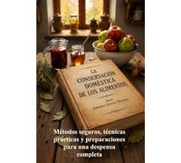 LA CONSERVACIÓN DOMÉSTICA DE LOS ALIMENTOS: Métodos seguros, técnicas prácticas y preparaciones para una despensa completa