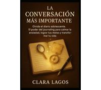 La Conversación Más Importante: Olvida el diario adolescente. El poder del journaling para calmar la ansiedad, lograr tus metas y transformar tu vida.
