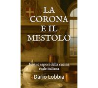 LA CORONA E IL MESTOLO: Fasti e sapori della cucina reale italiana
